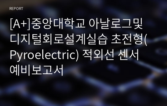 [A+]중앙대학교 아날로그및디지털회로설계실습 초전형(Pyroelectric) 적외선 센서 예비보고서