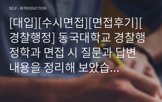 [대입][수시면접][면접후기][경찰행정] 동국대학교 경찰행정학과 면접 시 질문과 답변 내용을 정리해 보았습니다. 경찰 관련 학과로 면접을 보실 때 한번 읽고 가시면 큰 도움이 될 것입니다.