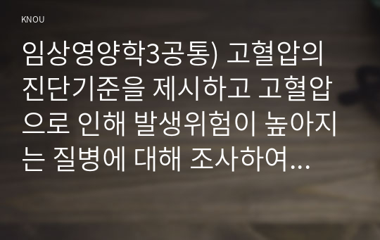 임상영양학3공통) 고혈압의 진단기준을 제시하고 고혈압으로 인해 발생위험이 높아지는 질병에 대해 조사하여 설명하시오0K