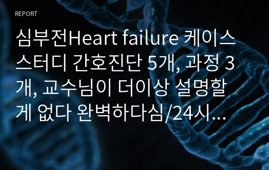 심부전Heart failure 케이스스터디 간호진단 5개, 과정 3개, 교수님이 더이상 설명할게 없다 완벽하다심/24시간 직접 측정한 V/S- U/O-I/O기록/ 오롯 책근거, 직접한 환자기록으로 만든근거자료만 사용함/ 발표잘하는 팁도 넣음/ 이론적 근거에 사용한 페이지 수 모두 기재되어 있어 베낀 티 안남/ 어설픈 자료 사지 말고 이거하나로 끝내세요