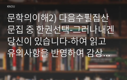 문학의이해2) 다음수필집산문집 중 한권선택-그러나내겐당신이 있습니다-하여 읽고 유의사항을 반영하여 감상문을 작성하시오0k  영문, 프랑스 문학의이해2