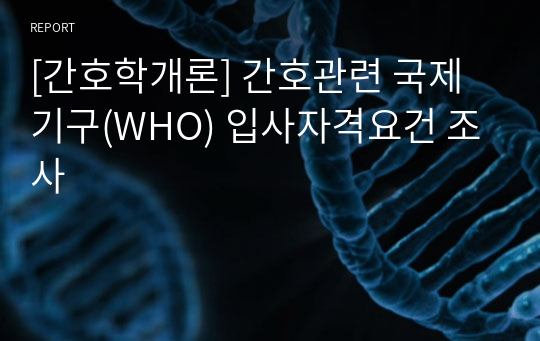 [간호학개론] 간호관련 국제기구(WHO) 입사자격요건 조사