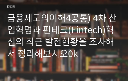 금융제도의이해4공통) 4차 산업혁명과 핀테크(Fintech)혁신의 최근 발전현황을 조사해서 정리해보시오0k