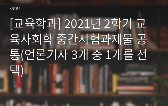 [교육학과] 2021년 2학기 교육사회학 중간시험과제물 공통(언론기사 3개 중 1개를 선택)