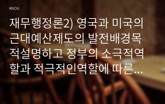 재무행정론2) 영국과 미국의 근대예산제도의 발전배경목적설명하고 정부의 소극적역할과 적극적인역할에 따른 두가지 관점의예산원칙 비교하여 논하시오0k