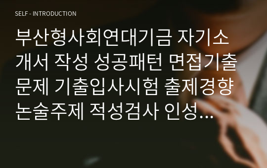 부산형사회연대기금 자기소개서 작성 성공패턴 면접기출문제 기출입사시험 출제경향 논술주제 적성검사 인성검사 지원동기작성요령 지원동기작성요령