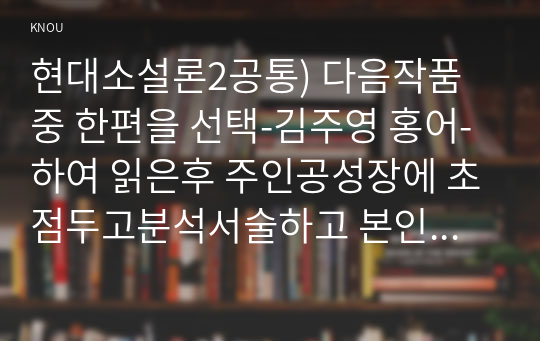 현대소설론2공통) 다음작품중 한편을 선택-김주영 홍어-하여 읽은후 주인공성장에 초점두고분석서술하고 본인의감상을 쓰시오0k