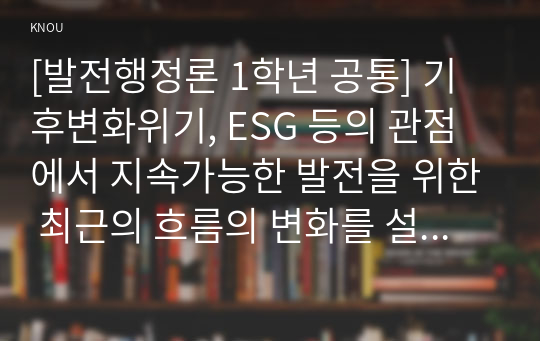 [발전행정론 1학년 공통] 기후변화위기, ESG 등의 관점에서 지속가능한 발전을 위한 최근의 흐름의 변화를 설명하라