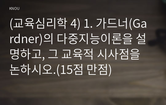 (교육심리학 4) 1. 가드너(Gardner)의 다중지능이론을 설명하고, 그 교육적 시사점을 논하시오.(15점 만점)