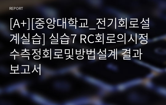 [A+][중앙대학교_전기회로설계실습] 실습7 RC회로의시정수측정회로및방법설계 결과보고서