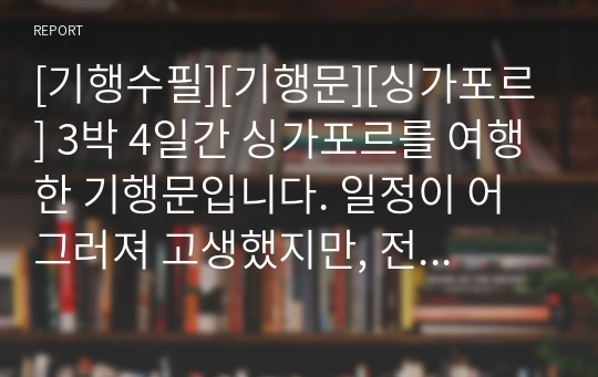 [기행수필][기행문][싱가포르] 3박 4일간 싱가포르를 여행한 기행문입니다. 일정이 어그러져 고생했지만, 전화위복이 되어 멋진 추억을 쌓은 경험담이 사실적으로 잘 묘사된 작품입니다. 코로나19로 모두가 어려운 시기 본 기행문을 통해 멋진 여행을 하시길 바랍니다.