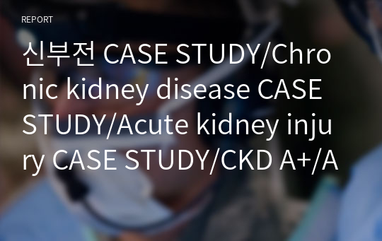 신부전 CASE STUDY/Chronic kidney disease CASE STUDY/Acute kidney injury CASE STUDY/CKD A+/AKI A+/성인간호학 신부전 간호 케이스 스터디/신부전 문헌고찰/신부전 간호과정/AKI on CKD 간호과정/전해질불균형/심박출량 감소/신부전 간호계획