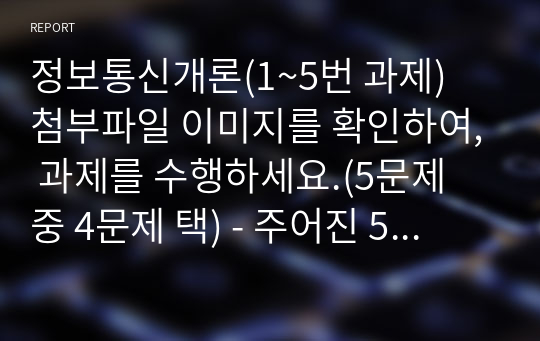 정보통신개론(1~5번 과제)  첨부파일 이미지를 확인하여, 과제를 수행하세요.(5문제 중 4문제 택) - 주어진 5문제 중 4문제를 선택하여 풀어 제출하시오.(A4 5p 이내)