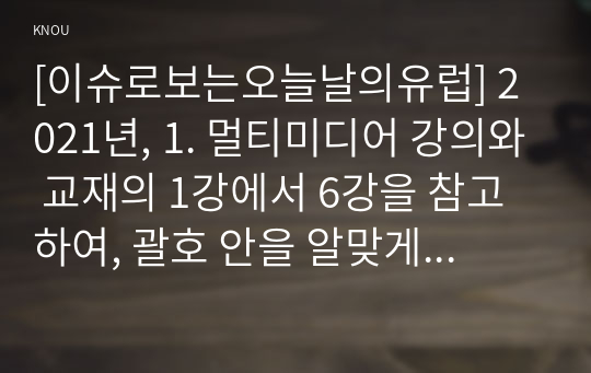 [이슈로보는오늘날의유럽] 2021년, 1. 멀티미디어 강의와 교재의 1강에서 6강을 참고하여, 괄호 안을 알맞게 채우시오. (1)~(15)번 까지. 2. 다음의 신문 기사 원문을 읽고, (1) 교재 1강의 내용을 참고하여 기사 제목의 오류를 설명하고 (2) 기사 본문 내용을 참고하여 영국인들이 샌드위치를 압수당하게 된 이유가 무엇인지 설명하시오