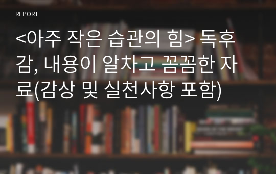 &lt;아주 작은 습관의 힘&gt; 독후감, 내용이 알차고 꼼꼼한 자료(감상 및 실천사항 포함)