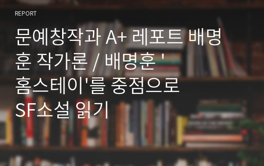 문예창작과 A+ 레포트 배명훈 작가론 / 배명훈 &#039;홈스테이&#039;를 중점으로 SF소설 읽기