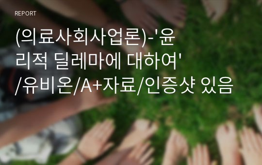 (의료사회사업론)-&#039;윤리적 딜레마에 대하여&#039;/유비온/A+자료/인증샷 있음