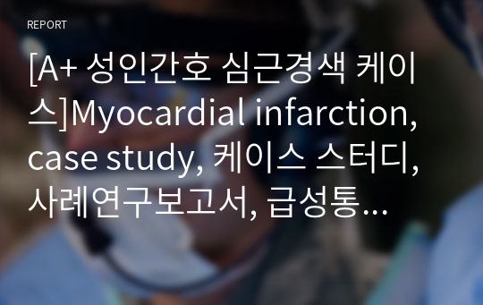 [A+ 성인간호 심근경색 케이스]Myocardial infarction, case study, 케이스 스터디, 사례연구보고서, 급성통증, 관상동맥 폐색
