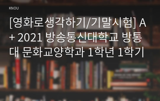 [영화로생각하기/기말시험] A+ 2021 방송통신대학교 방통대 문화교양학과 1학년 1학기