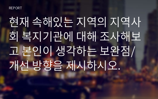 현재 속해있는 지역의 지역사회 복지기관에 대해 조사해보고 본인이 생각하는 보완점/개선 방향을 제시하시오.