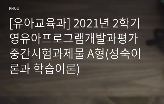 [유아교육과] 2021년 2학기 영유아프로그램개발과평가 중간시험과제물 A형(성숙이론과 학습이론)