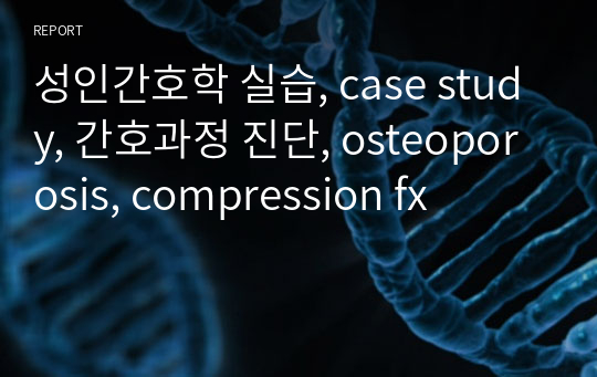 성인간호학 실습, case study, 간호과정 진단, osteoporosis, compression fx