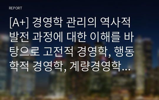 [A+] 경영학 관리의 역사적 발전 과정에 대한 이해를 바탕으로 고전적 경영학, 행동학적 경영학, 계량경영학 이론이 관리자에게 각각 어떤 시사점을 주고 있는지 설명하시오.