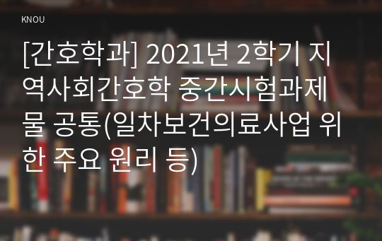 [간호학과] 2021년 2학기 지역사회간호학 중간시험과제물 공통(일차보건의료사업 위한 주요 원리 등)