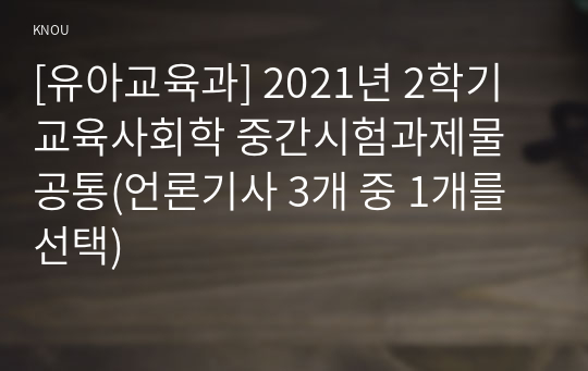 [유아교육과] 2021년 2학기 교육사회학 중간시험과제물 공통(언론기사 3개 중 1개를 선택)