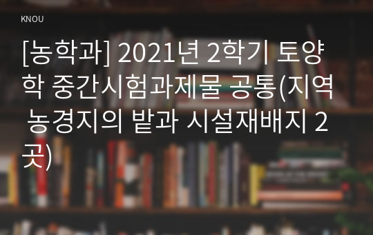 [농학과] 2021년 2학기 토양학 중간시험과제물 공통(지역 농경지의 밭과 시설재배지 2곳)