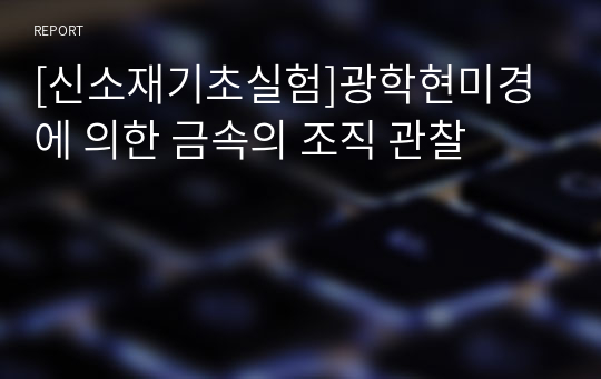 [신소재기초실험]광학현미경에 의한 금속의 조직 관찰