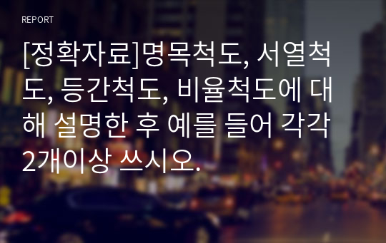 [정확자료]명목척도, 서열척도, 등간척도, 비율척도에 대해 설명한 후 예를 들어 각각 2개이상 쓰시오.