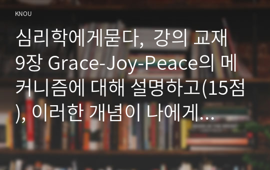 심리학에게묻다,  강의 교재 9장 Grace-Joy-Peace의 메커니즘에 대해 설명하고(15점), 이러한 개념이 나에게 주는 함의(15점)를 쓰시오. (30점)