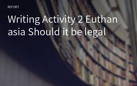 Writing Activity 2 Euthanasia Should it be legal