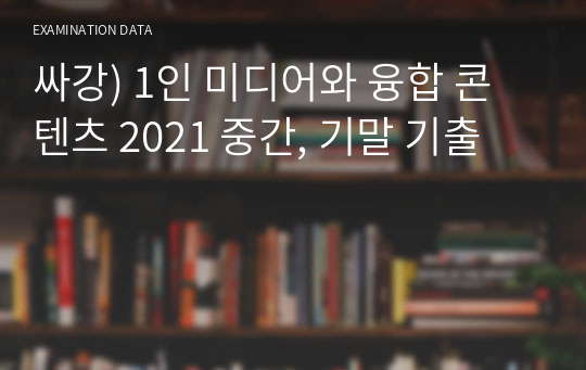 싸강) 1인 미디어와 융합 콘텐츠 2021 중간, 기말 기출