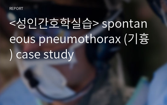 &lt;성인간호학실습&gt; spontaneous pneumothorax (기흉) case study