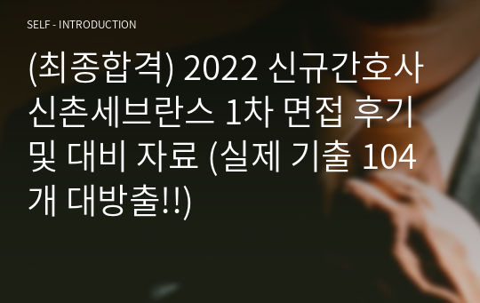 (최종합격) 2022 신규간호사 신촌세브란스 1차 면접 후기 및 대비 자료 (실제 기출 104개 대방출!!)