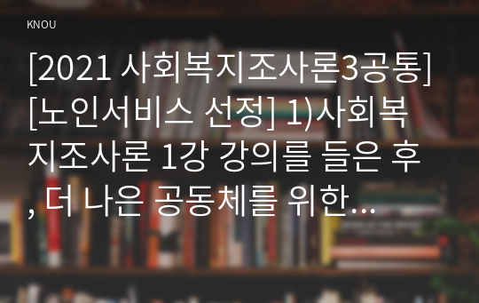 [2021 사회복지조사론3공통][노인서비스 선정] 1)사회복지조사론 1강 강의를 들은 후, 더 나은 공동체를 위한 사회복지 조사의 중요성 및 필요성 등을 작성하시오. 2)코로나가 우리 사회에 미친 영향을 볼 수 있는 사회복지 관련 통계 지표를 하나 선정하여 캡쳐 하고 설명한 후, 그 의미에 대해 본인의 의견을 작성하시오.