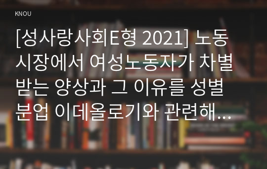 [성사랑사회E형 2021] 노동시장에서 여성노동자가 차별받는 양상과 그 이유를 성별분업 이데올로기와 관련해 설명하고, 자신이 생각하는 이에 대한 대안에 관하여 서술하시오.