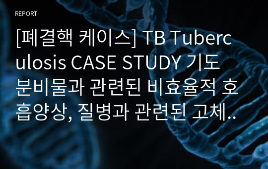 [폐결핵 케이스] TB Tuberculosis CASE STUDY 기도 분비물과 관련된 비효율적 호흡양상, 질병과 관련된 고체온, 질병과 관련된 지식부족 간호과정은 간호계획(진단적, 치료적, 교육적)까지 있습니다.