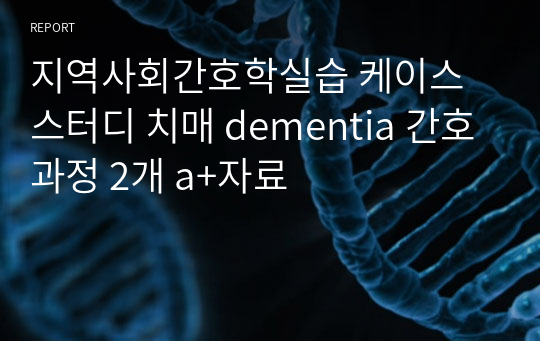 지역사회간호학실습 케이스스터디 치매 dementia 간호과정 2개 a+자료