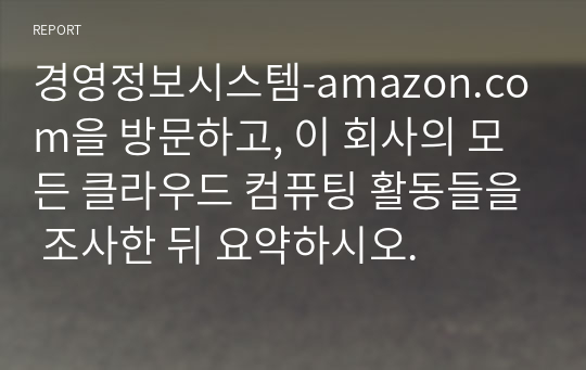 경영정보시스템-amazon.com을 방문하고, 이 회사의 모든 클라우드 컴퓨팅 활동들을 조사한 뒤 요약하시오.