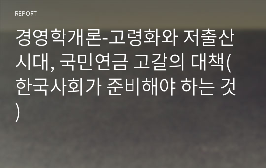 경영학개론-고령화와 저출산 시대, 국민연금 고갈의 대책(한국사회가 준비해야 하는 것)