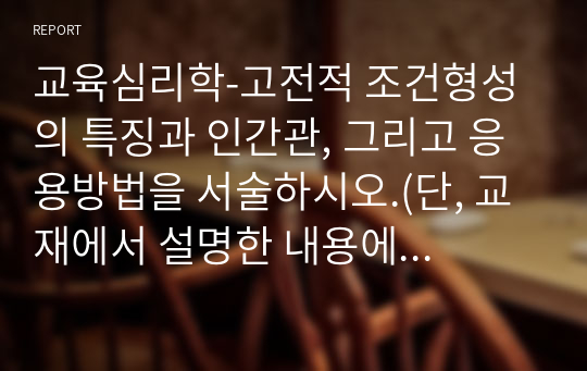 교육심리학-고전적 조건형성의 특징과 인간관, 그리고 응용방법을 서술하시오.(단, 교재에서 설명한 내용에 부합하여 자신이 응용하여 작성하여야 하고 단순히 양을 채우거나 다른 곳에서 가져다 쓴 사례는 인정되지 않는다)