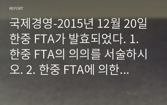 국제경영-2015년 12월 20일 한중 FTA가 발효되었다. 1. 한중 FTA의 의의를 서술하시오. 2. 한중 FTA에 의한 한국 측의 득과 실을 서술하시오.