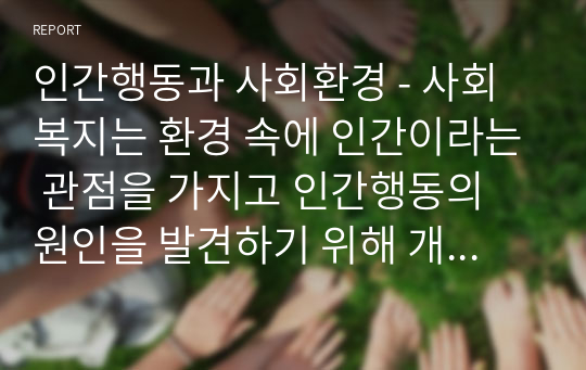 인간행동과 사회환경 - 사회복지는 환경 속에 인간이라는 관점을 가지고 인간행동의 원인을 발견하기 위해 개인과 그를 둘러싼 환경에 중점을 둡니다. 1주차 2교시에 학습한 체계이론과 6주차 2교시에서 학습한 에릭슨의 심리사회 발달이론, 12주차 1교시에 학습할 생태체계이론에 입각하여 최근 사회적 이슈가 되고 있는 아동학대에 대한 작성자