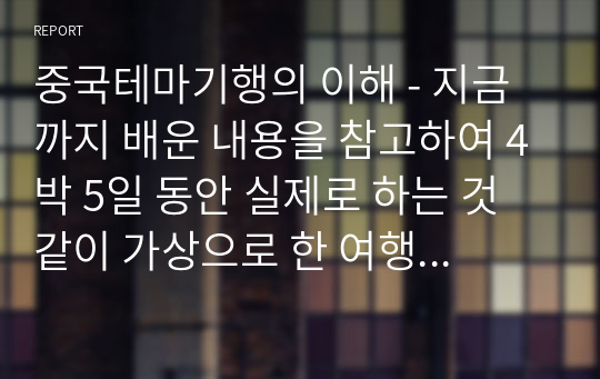 중국테마기행의 이해 - 지금까지 배운 내용을 참고하여 4박 5일 동안 실제로 하는 것 같이 가상으로 한 여행을 기록한다. 중국견문록처럼 기승전결 형식으로 작성한다. 비용 2000불로 하고 기간과 장소는 스스로 선택하여 작성(북경)