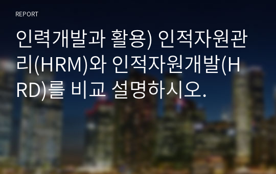 인력개발과 활용) 인적자원관리(HRM)와 인적자원개발(HRD)를 비교 설명하시오.