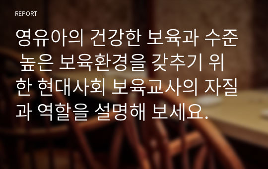 영유아의 건강한 보육과 수준 높은 보육환경을 갖추기 위한 현대사회 보육교사의 자질과 역할을 설명해 보세요.