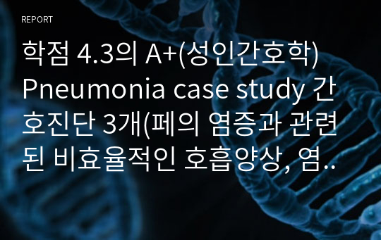 학점 4.3의 A+(성인간호학) Pneumonia case study 간호진단 3개(페의 염증과 관련된 비효율적인 호흡양상, 염증 반응과 관련된 고체욘, 연령의 특성과 관련된 낙상 위험성)